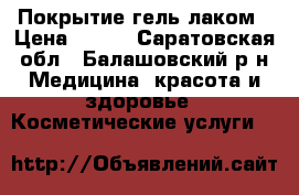 Покрытие гель лаком › Цена ­ 250 - Саратовская обл., Балашовский р-н Медицина, красота и здоровье » Косметические услуги   